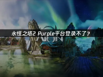 永恒之塔2 Purple平台登录不了？原因与解决技巧！