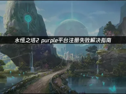 永恒之塔2purple平台注册失败解决指南！