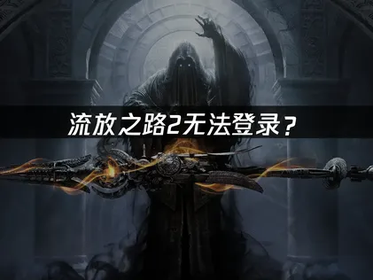 流放之路2无法登录？常见原因与解决技巧！