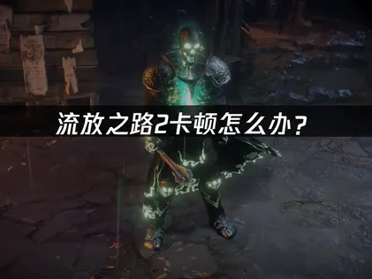流放之路2卡顿怎么办？网络与画面优化完全指南！