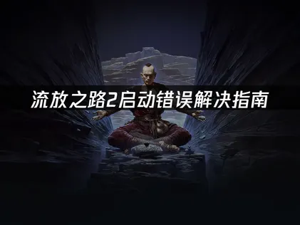流放之路2启动错误解决指南：网络、授权、驱动三大修复方法！