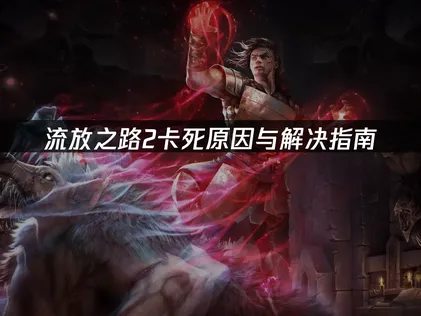 流放之路2卡死原因与解决指南：网络优化全攻略！