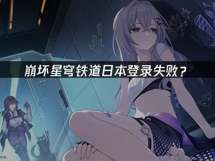 日本玩崩坏星穹铁道登录失败？网络优化与解决方案！