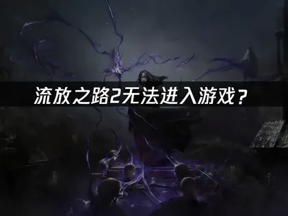 流放之路2无法进入游戏？网络优化与驱动适配解决指南！