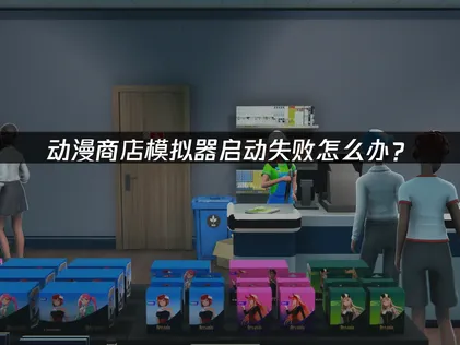 动漫商店模拟器启动失败怎么办？快速解决指南！