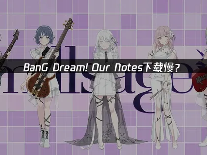 BanG Dream! Our Notes下载慢？网络优化与加速方案！