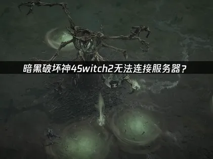 暗黑破坏神4Switch2无法连接服务器？原因与解决技巧！