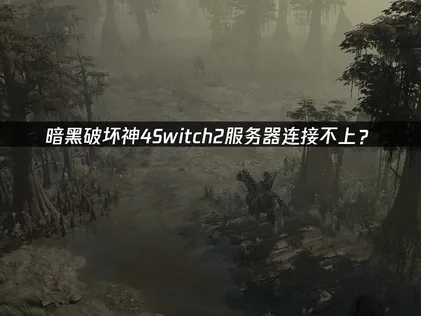 暗黑破坏神4Switch2服务器连接不上？原因与解决技巧！