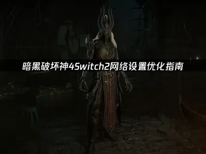 暗黑破坏神4Switch2网络设置优化指南！