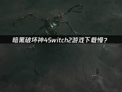 暗黑破坏神4Switch2游戏下载慢？原因与解决技巧！