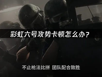 彩虹六号攻势卡顿怎么办？网络优化解决指南！