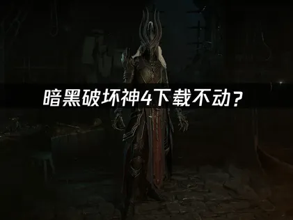暗黑破坏神4下载不动？网络优化与加速解决方案！