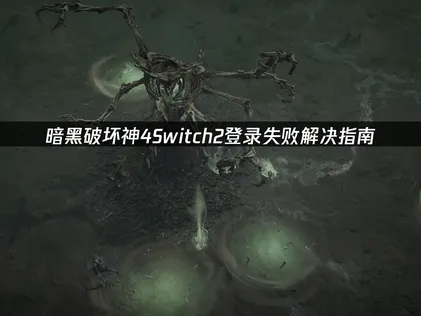 暗黑破坏神4Switch2登录失败解决指南！