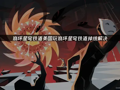 美国玩崩坏星穹铁道掉线解决方案！