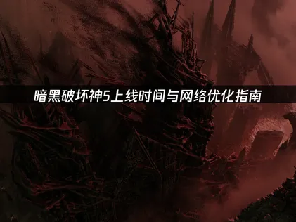 暗黑破坏神5上线时间与网络优化指南！