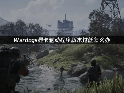 Wardogs显卡驱动程序版本过低怎么办？网络优化与设备调整完全指南！
