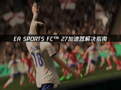 EA SPORTS FC™ 27加速器：國際服網絡優化解決指南！