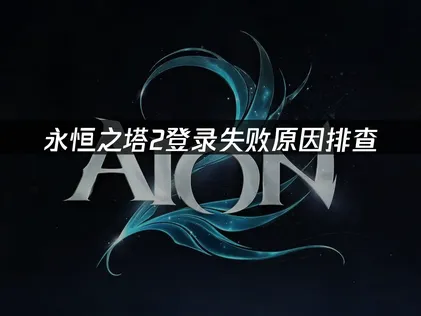 永恒之塔2登录失败怎么办？几步轻松搞定！