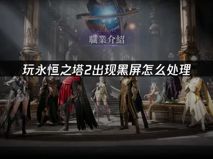 玩永恒之塔2黑屏怎么办？赶紧试试这个方法！