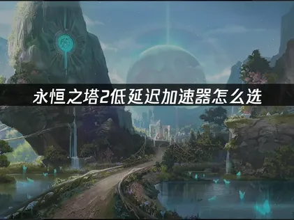 永恒之塔2加速器怎么选，轻松流畅游玩！