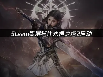 永恒之塔2Steam黑屏怎么办？一篇解决常见问题！