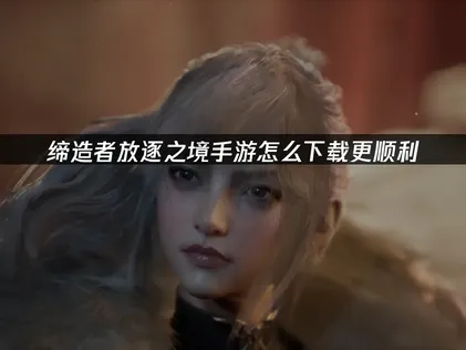 缔造者放逐之境手游怎么下载？解决方案与操作指南！