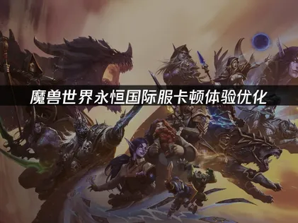 魔兽世界永恒国际服卡顿：网络优化与硬件调整完全指南！