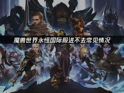 魔兽世界永恒国际服进不去？失败原因与解决方法！