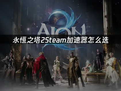 永恒之塔2Steam加速器該怎麼挑？輕鬆暢玩、順暢不卡！