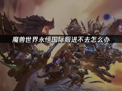 魔兽世界永恒国际服进不去怎么办？解决方案看这里！