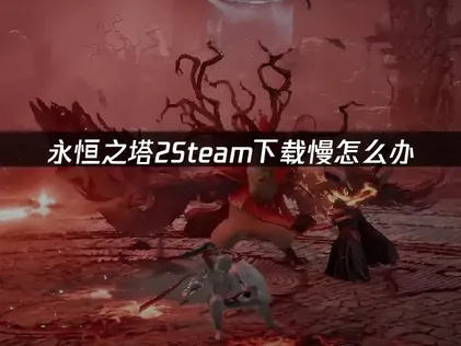 永恒之塔2Steam下载慢怎么办？提速指南看这里！