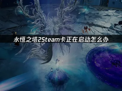 永恒之塔2Steam卡正在启动怎么办？网络优化完全指南！