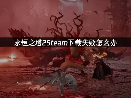 永恒之塔2Steam下载失败问题全解析与快速修复方案！