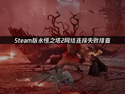 永恒之塔2Steam网络连接失败？原因排查与优化指南！