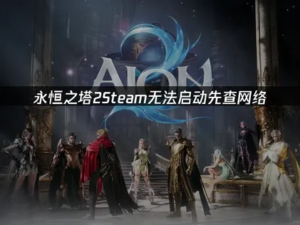 永恒之塔2Steam无法启动怎么办？原因分析与解决技巧！
