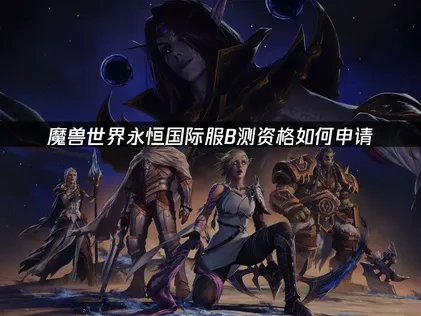魔兽世界永恒国际服B测资格如何申请？步骤详解与网络优化方案！