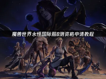 魔兽世界永恒国际服B测资格申请教程来了，速收！