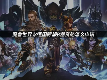 魔兽世界永恒国际服B测资格怎么申请？手把手教你！