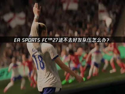 EA SPORTS FC™ 27进不去好友队伍？该怎么解决？