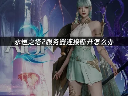 永恒之塔2服务器连接断开怎么办？原因排查与解决指南！