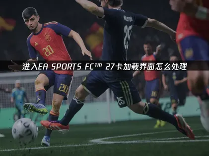 EA SPORTS FC™ 27卡加载界面？一招教你解决！