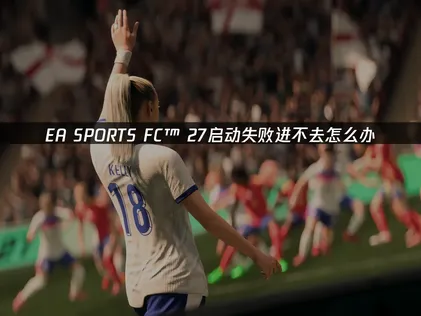 EA SPORTS FC™ 27启动失败原因与解决指南！