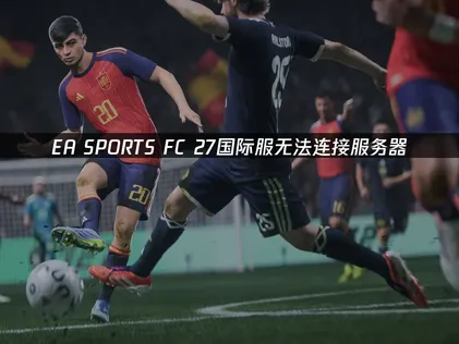 EA SPORTS FC 27无法连接服务器是什么原因？该怎么解决？ 