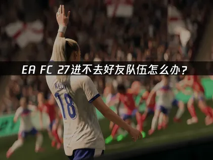 EA SPORTS FC™ 27进不去好友队伍原因与网络优化解决指南！