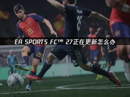 EA SPORTS FC™ 27正在更新怎么办？下载加速解决方案！