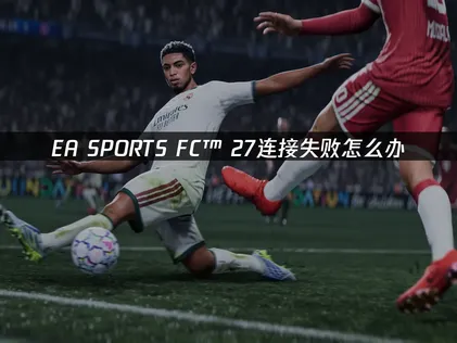 EA SPORTS FC™ 27连接失败怎么办？原因与排查技巧！