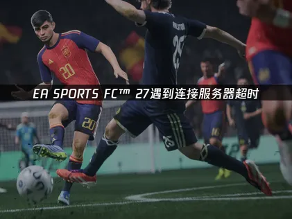 EA SPORTS FC™ 27连接服务器超时？可能是网络导致！