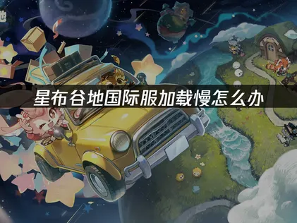 星布谷地国际服加载慢怎么办？优化措施详解！