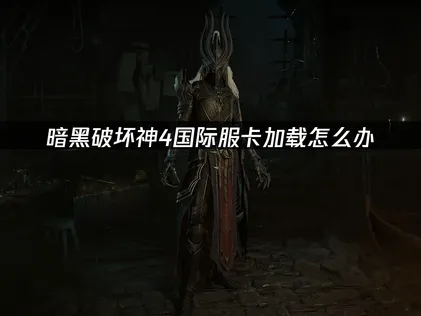 暗黑破坏神4国际服卡加载怎么办？网络优化解决方案！