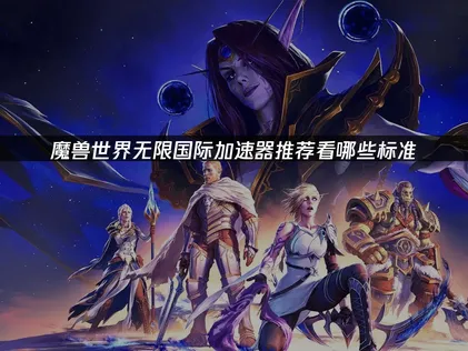 魔獸世界無限國際加速器怎麼挑？推薦必看標準與網路優化指南！